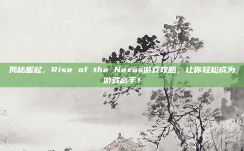 揭秘崛起,Rise of the Nexus游戏攻略,让你轻松成为游戏高手!