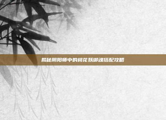 揭秘阴阳师中的桃花妖御魂搭配攻略