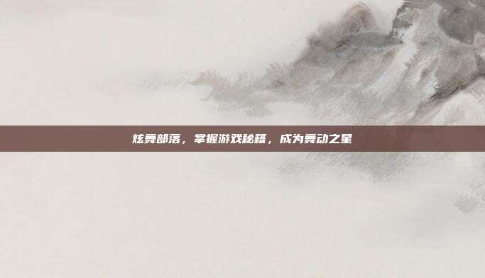 炫舞部落,掌握游戏秘籍,成为舞动之星