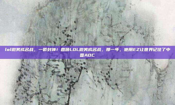 lol微笑成名战，一箭封神！回顾LOL微笑成名战，那一年，他用EZ让世界记住了中国ADC