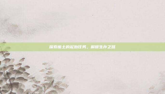 探索废土的起始任务,解锁生存之路