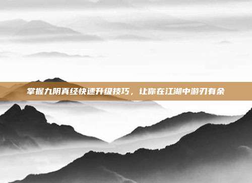 掌握九阴真经快速升级技巧,让你在江湖中游刃有余