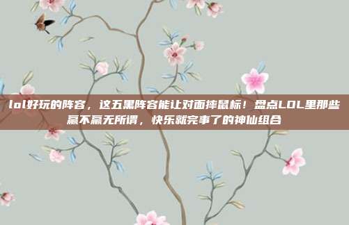 lol好玩的阵容，这五黑阵容能让对面摔鼠标！盘点LOL里那些赢不赢无所谓，快乐就完事了的神仙组合