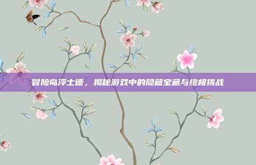 冒险岛浮士德，揭秘游戏中的隐藏宝藏与终极挑战