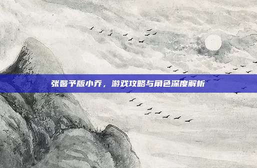 张馨予版小乔，游戏攻略与角色深度解析