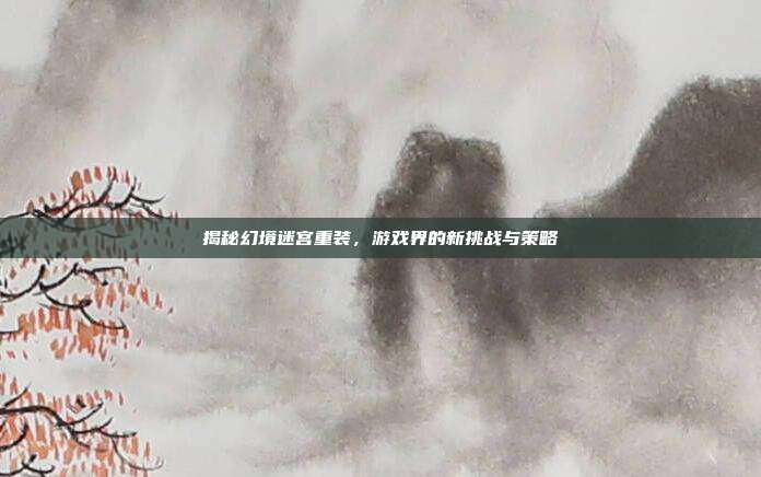 揭秘幻境迷宫重装，游戏界的新挑战与策略