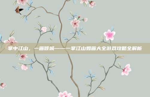 掌中江山,一画倾城——一掌江山如画大全游戏攻略全解析