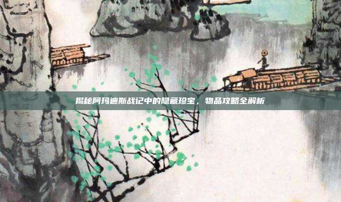 揭秘阿玛迪斯战记中的隐藏珍宝，物品攻略全解析