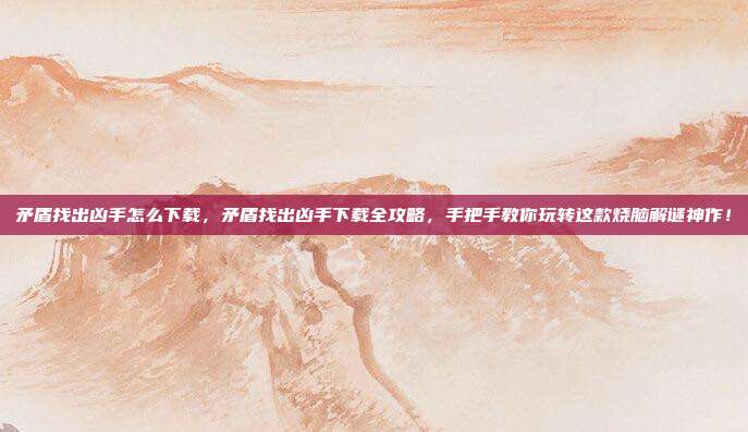 矛盾找出凶手怎么下载，矛盾找出凶手下载全攻略，手把手教你玩转这款烧脑解谜神作！