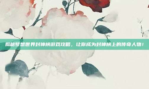 揭秘梦想世界封神榜游戏攻略,让你成为封神榜上的传奇人物!