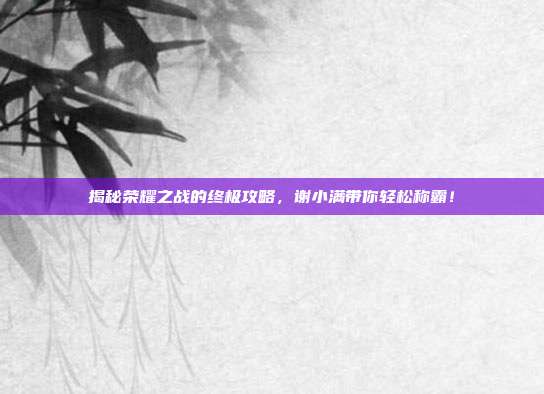 揭秘荣耀之战的终极攻略,谢小满带你轻松称霸!