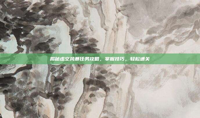 揭秘虚空风暴任务攻略,掌握技巧,轻松通关