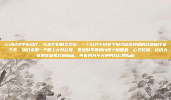 心动过缓中医治疗，我是你们的老朋友，一个致力于用文字探寻健康奥秘的自媒体作者。今天，咱们来聊一个听上去有些慢，但绝对不能掉以轻心的话题—心动过缓。也请大家把文章拉到最前面，先看我为今天的内容起的标题