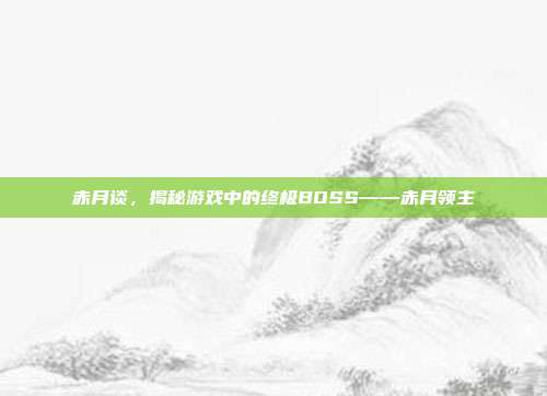 赤月谈,揭秘游戏中的终极BOSS——赤月领主