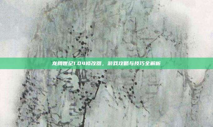 龙腾世纪1.04修改器，游戏攻略与技巧全解析