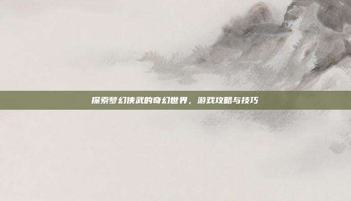 探索梦幻侠武的奇幻世界,游戏攻略与技巧