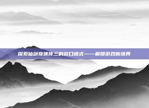 探索仙剑奇侠传三的窗口模式——解锁游戏新境界