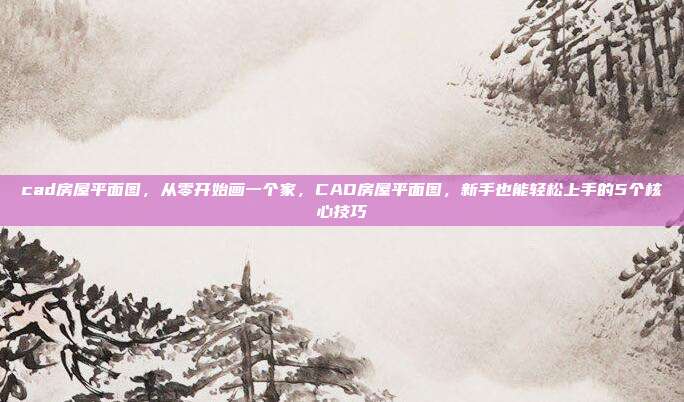 cad房屋平面图，从零开始画一个家，CAD房屋平面图，新手也能轻松上手的5个核心技巧