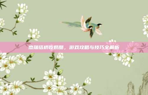 杰瑞搭桥吃奶酪,游戏攻略与技巧全解析