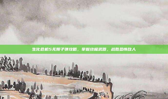 生化危机5无限子弹攻略,掌握终极武器,战胜恐怖敌人