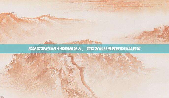 揭秘实况足球6中的隐藏妖人，如何发掘并培养你的球队新星