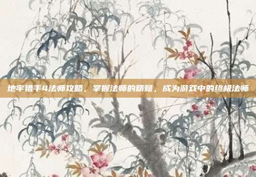 地牢猎手4法师攻略,掌握法师的精髓,成为游戏中的终极法师