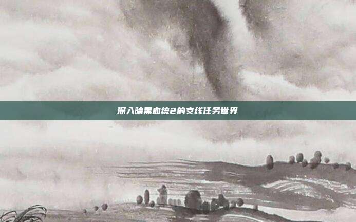 深入暗黑血统2的支线任务世界