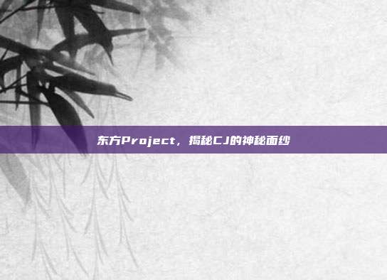 东方Project,揭秘CJ的神秘面纱