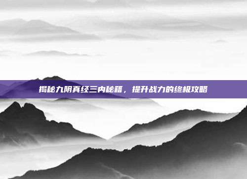 揭秘九阴真经三内秘籍,提升战力的终极攻略