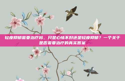 轻度抑郁需要治疗吗，只是心情不好还是轻度抑郁？一个关于是否需要治疗的真实答案