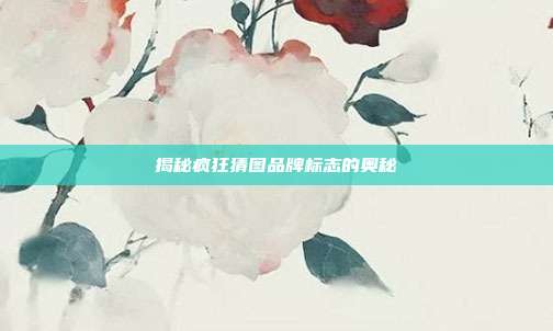 揭秘疯狂猜图品牌标志的奥秘