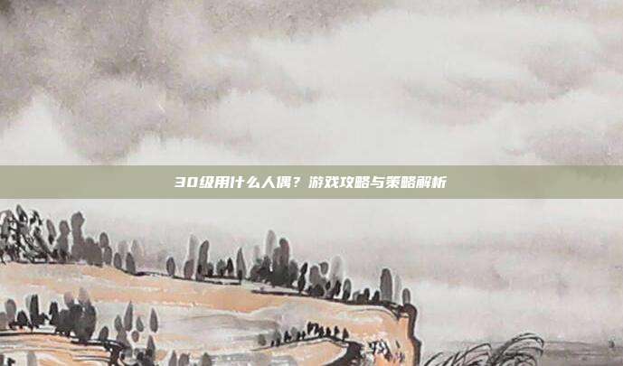30级用什么人偶?游戏攻略与策略解析