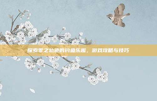 探索零之轨迹的钓鱼乐趣,游戏攻略与技巧