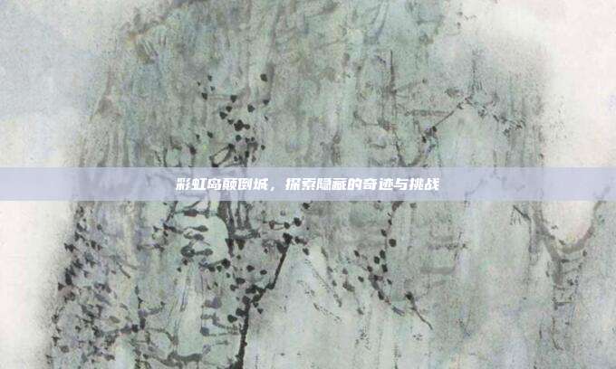 彩虹岛颠倒城，探索隐藏的奇迹与挑战
