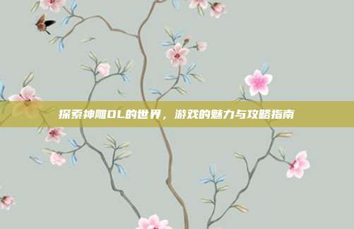 探索神雕OL的世界,游戏的魅力与攻略指南