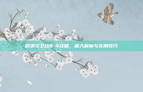 部落守卫战9-4攻略，深入解析与实用技巧