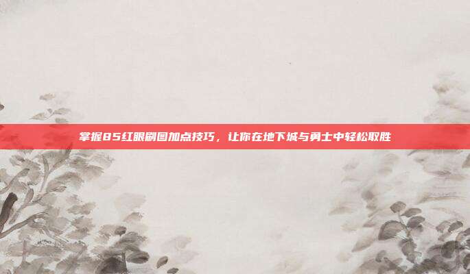 掌握85红眼刷图加点技巧，让你在地下城与勇士中轻松取胜
