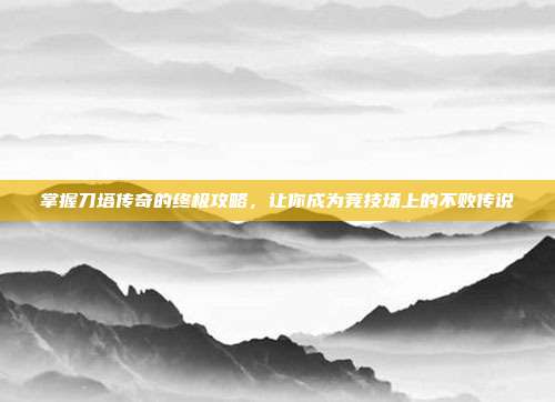 掌握刀塔传奇的终极攻略,让你成为竞技场上的不败传说