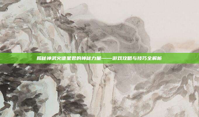 揭秘神武火德星君的神秘力量——游戏攻略与技巧全解析