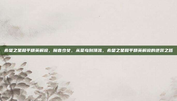 希望之星和平精英解说，魔音少女，从菜鸟到顶流，希望之星和平精英解说的逆袭之路