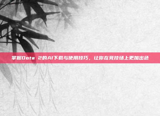 掌握Dota 2的AI下载与使用技巧，让你在竞技场上更加出色