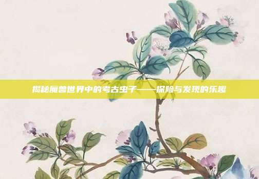 揭秘魔兽世界中的考古虫子——探险与发现的乐趣