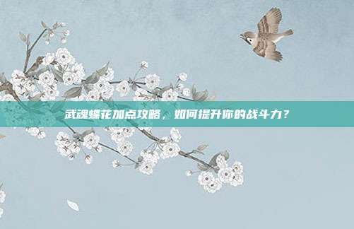 武魂蝶花加点攻略,如何提升你的战斗力?