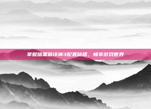 掌握暗黑破坏神3配置秘籍，畅享游戏世界