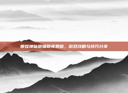 懒娃神仙道辅助免费版,游戏攻略与技巧分享