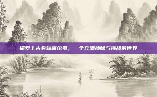 探索上古卷轴高尔多,一个充满神秘与挑战的世界