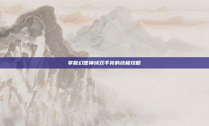 掌握幻想神域双手斧的终极攻略