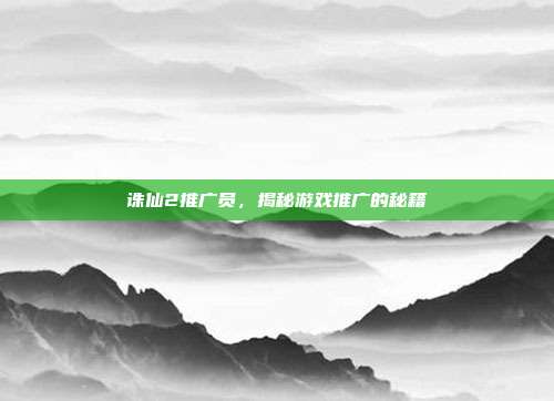 诛仙2推广员,揭秘游戏推广的秘籍