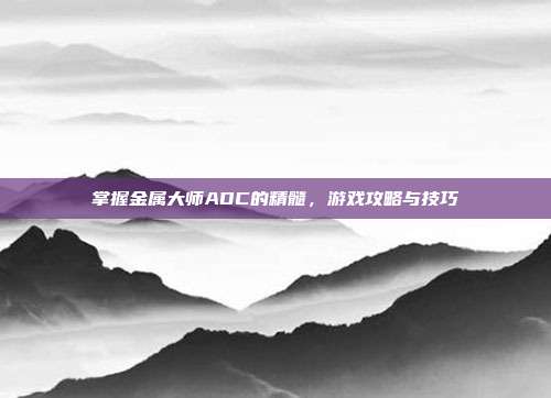 掌握金属大师ADC的精髓,游戏攻略与技巧