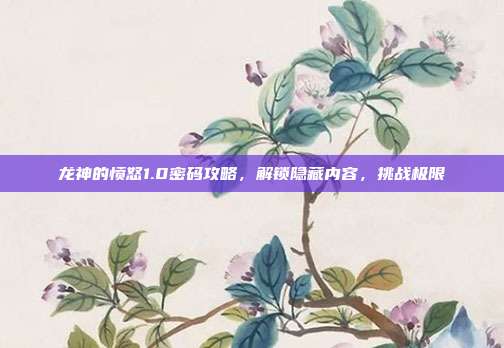 龙神的愤怒1.0密码攻略,解锁隐藏内容,挑战极限